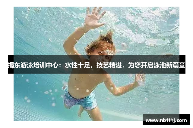 揭东游泳培训中心：水性十足，技艺精湛，为您开启泳池新篇章